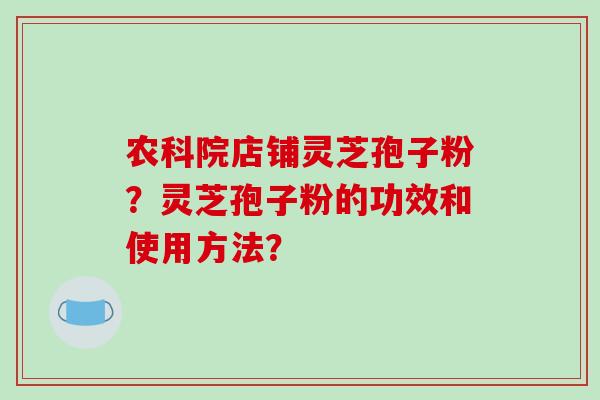 农科院店铺灵芝孢子粉？灵芝孢子粉的功效和使用方法？