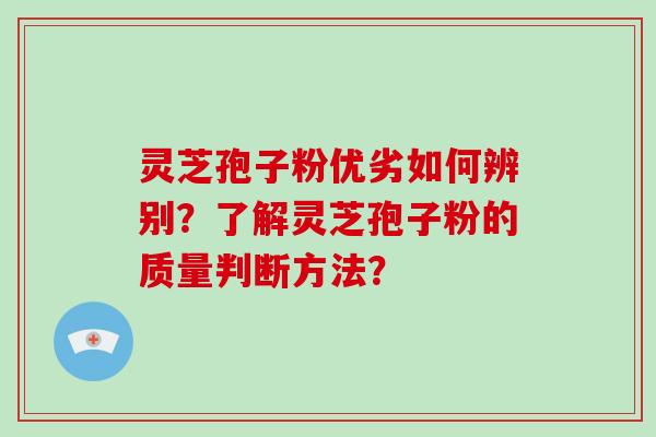 灵芝孢子粉优劣如何辨别？了解灵芝孢子粉的质量判断方法？
