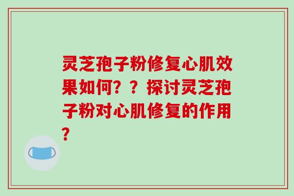 灵芝孢子粉修复心肌效果如何？？探讨灵芝孢子粉对心肌修复的作用？