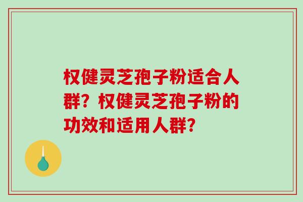 权健灵芝孢子粉适合人群？权健灵芝孢子粉的功效和适用人群？