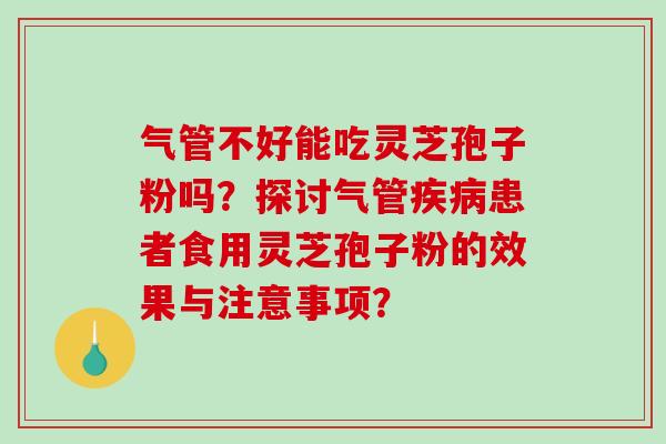 气管不好能吃灵芝孢子粉吗？探讨气管患者食用灵芝孢子粉的效果与注意事项？