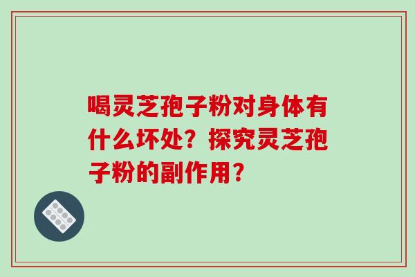 喝灵芝孢子粉对身体有什么坏处？探究灵芝孢子粉的副作用？