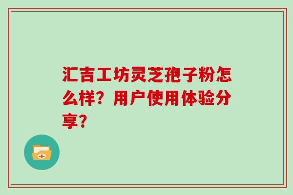 汇吉工坊灵芝孢子粉怎么样？用户使用体验分享？