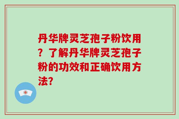 丹华牌灵芝孢子粉饮用？了解丹华牌灵芝孢子粉的功效和正确饮用方法？