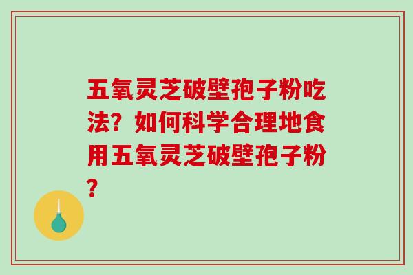 五氧灵芝破壁孢子粉吃法？如何科学合理地食用五氧灵芝破壁孢子粉？