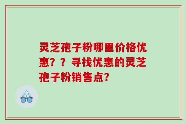 灵芝孢子粉哪里价格优惠？？寻找优惠的灵芝孢子粉销售点？