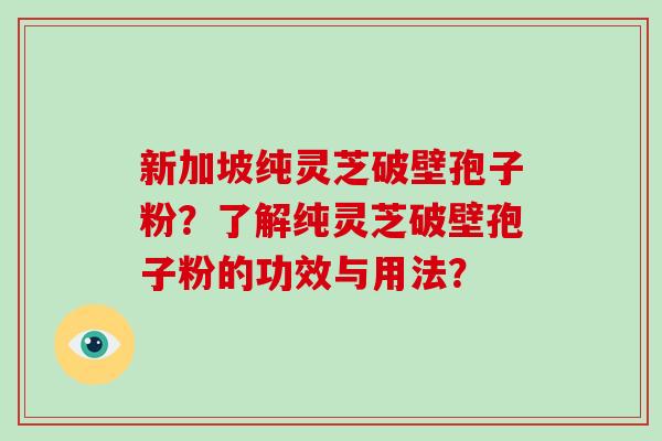新加坡纯灵芝破壁孢子粉？了解纯灵芝破壁孢子粉的功效与用法？