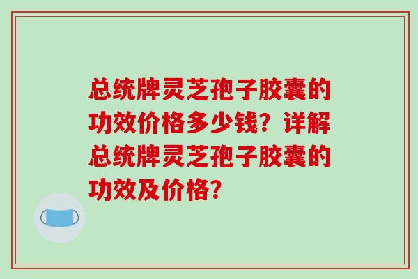 总统牌灵芝孢子胶囊的功效价格多少钱？详解总统牌灵芝孢子胶囊的功效及价格？