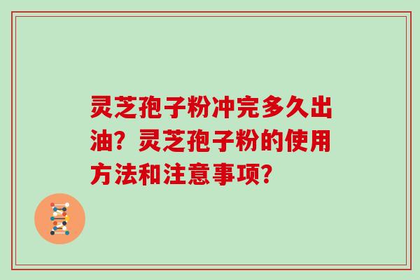 灵芝孢子粉冲完多久出油？灵芝孢子粉的使用方法和注意事项？
