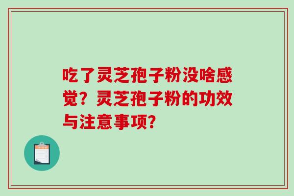 吃了灵芝孢子粉没啥感觉？灵芝孢子粉的功效与注意事项？
