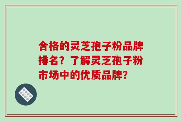 合格的灵芝孢子粉品牌排名？了解灵芝孢子粉市场中的优质品牌？