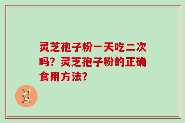 灵芝孢子粉一天吃二次吗？灵芝孢子粉的正确食用方法？