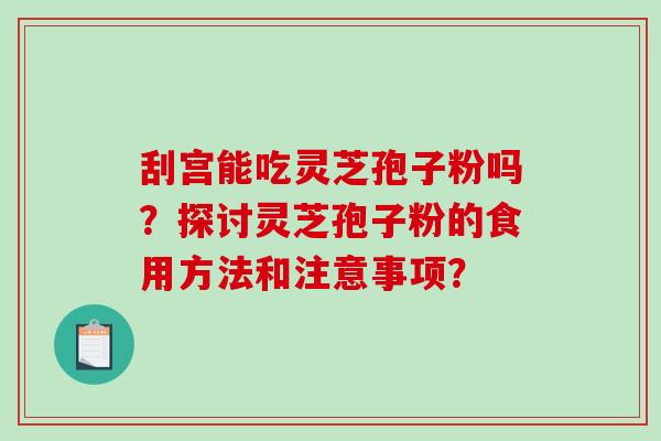 刮宫能吃灵芝孢子粉吗？探讨灵芝孢子粉的食用方法和注意事项？