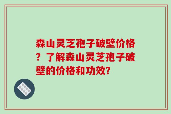 森山灵芝孢子破壁价格？了解森山灵芝孢子破壁的价格和功效？