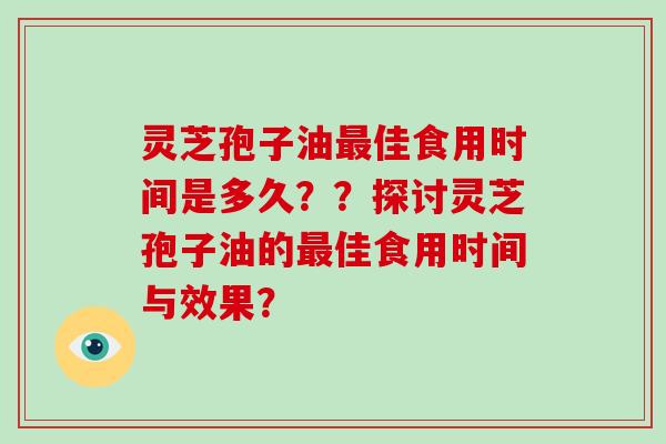 灵芝孢子油最佳食用时间是多久？？探讨灵芝孢子油的最佳食用时间与效果？