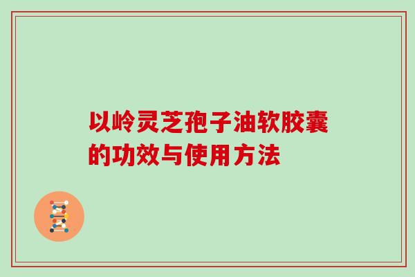 以岭灵芝孢子油软胶囊的功效与使用方法