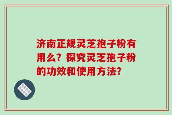济南正规灵芝孢子粉有用么？探究灵芝孢子粉的功效和使用方法？