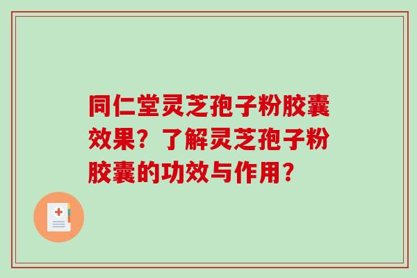 同仁堂灵芝孢子粉胶囊效果？了解灵芝孢子粉胶囊的功效与作用？