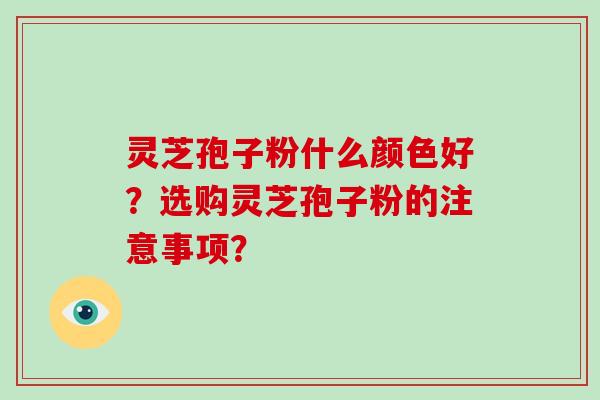灵芝孢子粉什么颜色好？选购灵芝孢子粉的注意事项？