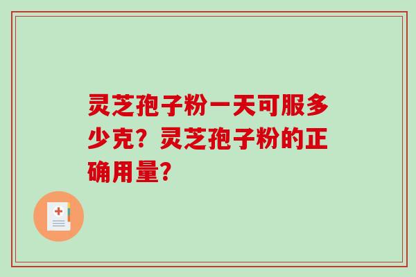 灵芝孢子粉一天可服多少克？灵芝孢子粉的正确用量？