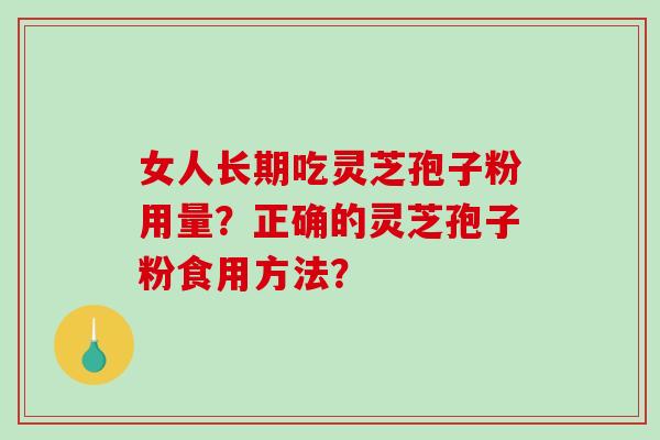 女人长期吃灵芝孢子粉用量？正确的灵芝孢子粉食用方法？