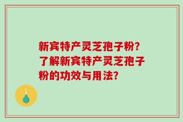 新宾特产灵芝孢子粉？了解新宾特产灵芝孢子粉的功效与用法？