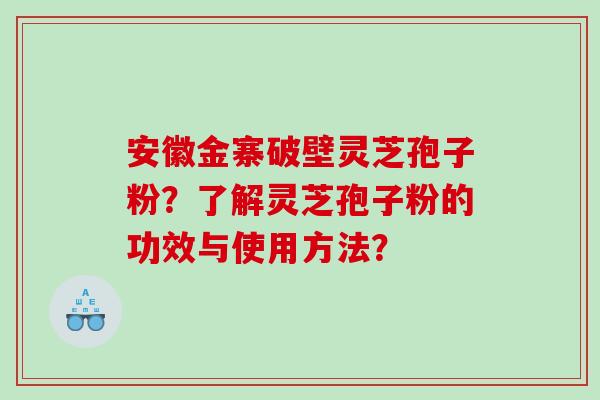 安徽金寨破壁灵芝孢子粉？了解灵芝孢子粉的功效与使用方法？