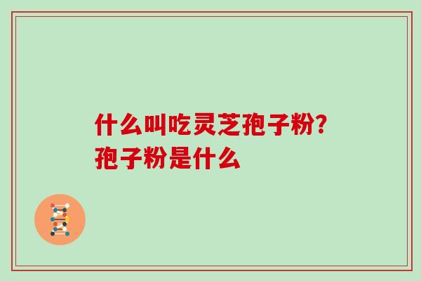 什么叫吃灵芝孢子粉？孢子粉是什么