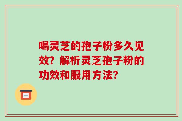 喝灵芝的孢子粉多久见效？解析灵芝孢子粉的功效和服用方法？