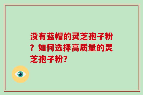 没有蓝帽的灵芝孢子粉？如何选择高质量的灵芝孢子粉？
