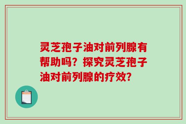 灵芝孢子油对前列腺有帮助吗？探究灵芝孢子油对前列腺的疗效？