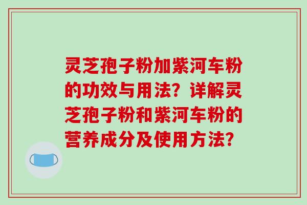 灵芝孢子粉加紫河车粉的功效与用法？详解灵芝孢子粉和紫河车粉的营养成分及使用方法？