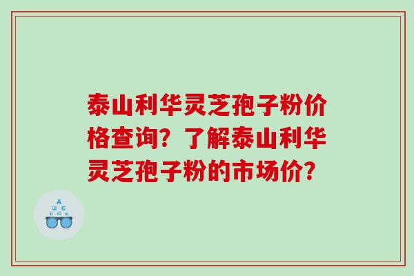 泰山利华灵芝孢子粉价格查询？了解泰山利华灵芝孢子粉的市场价？