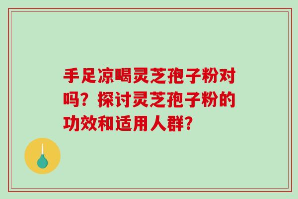 手足凉喝灵芝孢子粉对吗？探讨灵芝孢子粉的功效和适用人群？