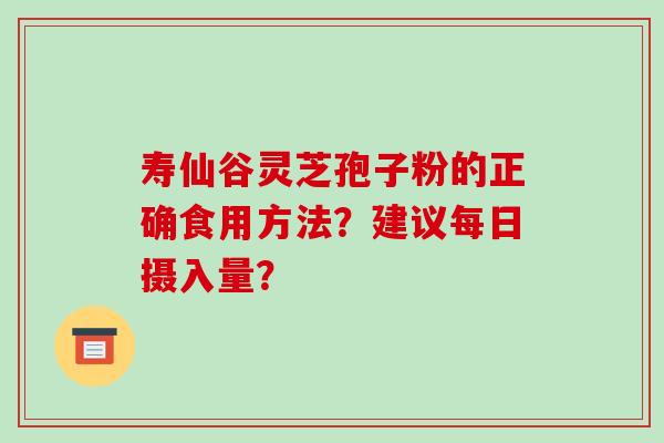 寿仙谷灵芝孢子粉的正确食用方法？建议每日摄入量？