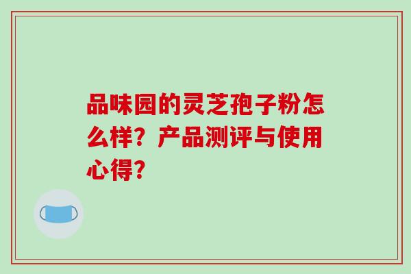 品味园的灵芝孢子粉怎么样？产品测评与使用心得？