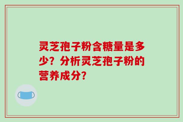 灵芝孢子粉含糖量是多少？分析灵芝孢子粉的营养成分？