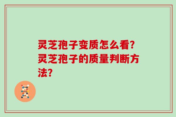 灵芝孢子变质怎么看？灵芝孢子的质量判断方法？