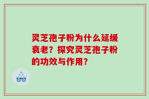 灵芝孢子粉为什么延缓衰老？探究灵芝孢子粉的功效与作用？