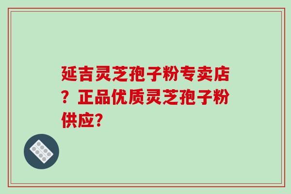 延吉灵芝孢子粉专卖店？正品优质灵芝孢子粉供应？