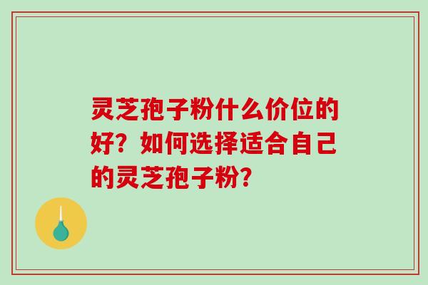 灵芝孢子粉什么价位的好？如何选择适合自己的灵芝孢子粉？