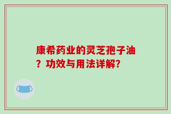 康希药业的灵芝孢子油？功效与用法详解？