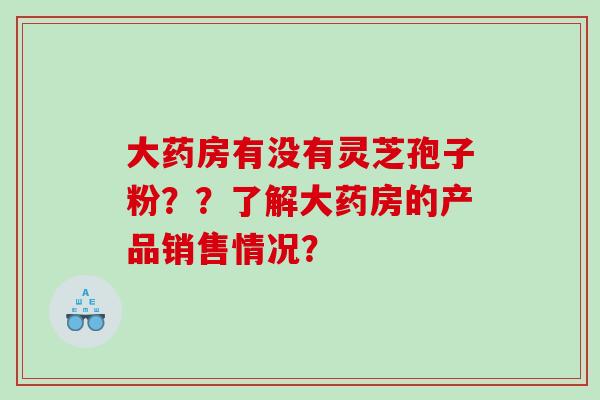 大药房有没有灵芝孢子粉？？了解大药房的产品销售情况？