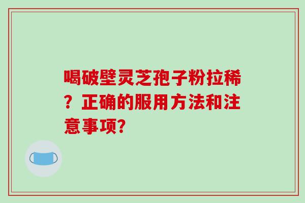 喝破壁灵芝孢子粉拉稀？正确的服用方法和注意事项？