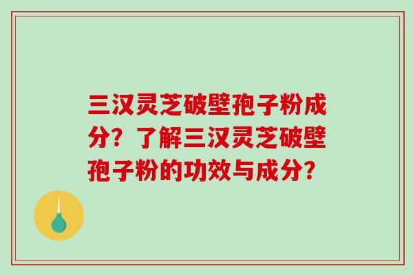 三汉灵芝破壁孢子粉成分？了解三汉灵芝破壁孢子粉的功效与成分？