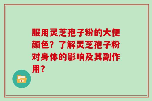 服用灵芝孢子粉的大便颜色？了解灵芝孢子粉对身体的影响及其副作用？