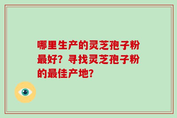 哪里生产的灵芝孢子粉好？寻找灵芝孢子粉的佳产地？