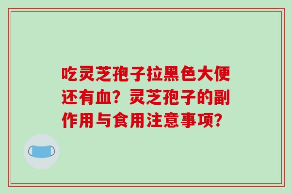 吃灵芝孢子拉黑色大便还有血？灵芝孢子的副作用与食用注意事项？