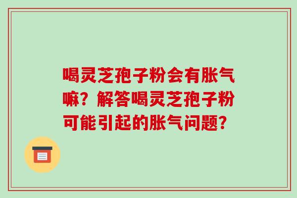 喝灵芝孢子粉会有胀气嘛？解答喝灵芝孢子粉可能引起的胀气问题？