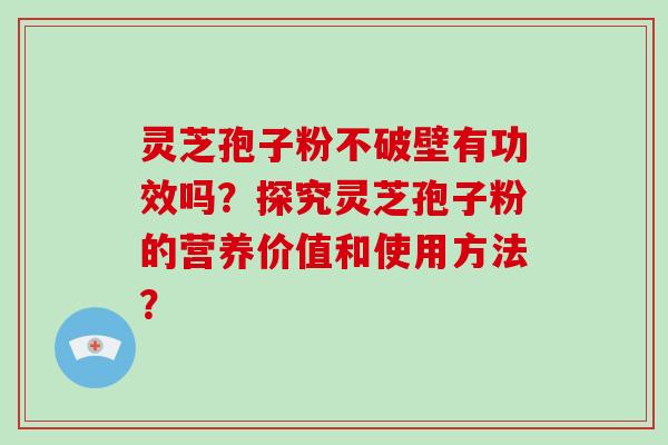 灵芝孢子粉不破壁有功效吗？探究灵芝孢子粉的营养价值和使用方法？